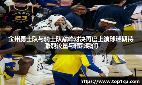 金州勇士队与骑士队巅峰对决再度上演球迷期待激烈较量与精彩瞬间